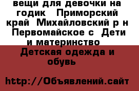 вещи для девочки на годик - Приморский край, Михайловский р-н, Первомайское с. Дети и материнство » Детская одежда и обувь   